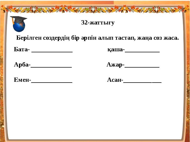 32-жаттығу Берілген сөздердің бір әрпін алып тастап, жаңа сөз жаса. Бата- _____________ қаша- __________