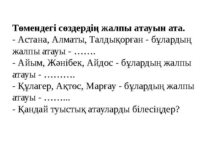 Төмендегі сөздердің жалпы атауын ата. - Астана, Алматы, Талдықорған - бұлардың жалпы атауы - ……. - Айым, Жәнібек, Айдос - бұлар