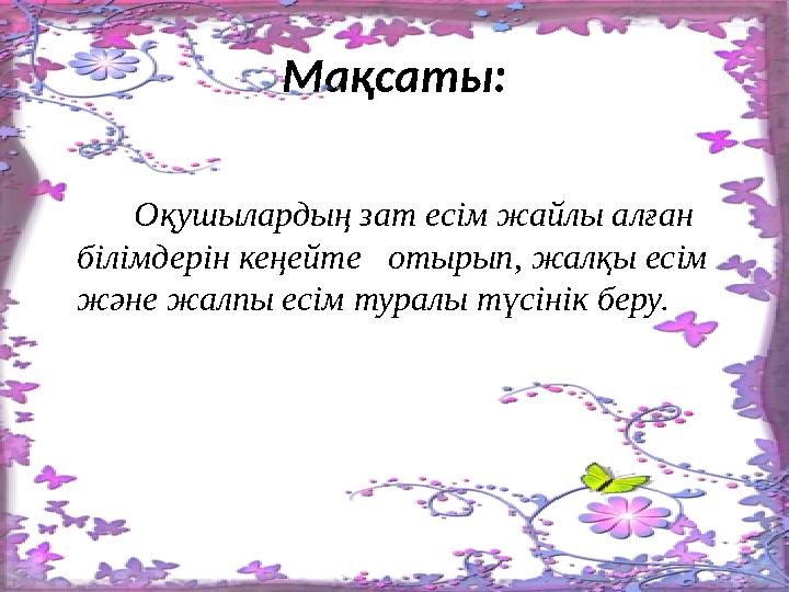 Мақсаты: Оқушылардың зат есім жайлы алған білімдерін кеңейте отырып, жалқы есім және жалпы есім туралы түсінік б