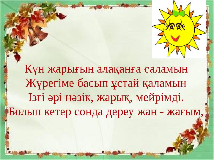 Күн жарығын алақанға саламын Жүрегіме басып ұстай қаламын Ізгі әрі нәзік, жарық, мейрімді. Болып кетер сонда дереу жан - жағым,