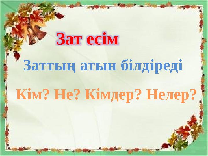 Зат есім Заттың атын білдіреді Кім? Не? Кімдер? Нелер?