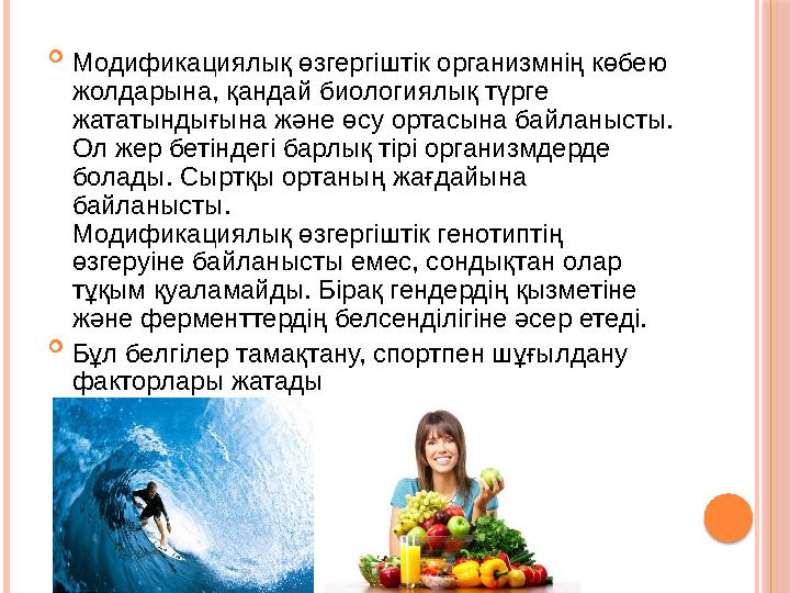  Модификациялық өзгергіштік организмнің көбею жолдарына, қандай биологиялық түрге жататындығына және өсу ортасына байланысты.