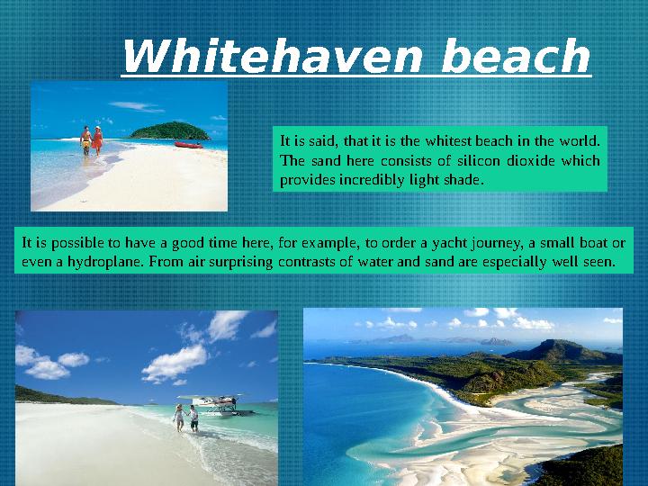 Whitehaven beach It is said, that it is the whitest beach in the world. The sand here consists of silicon dioxide which