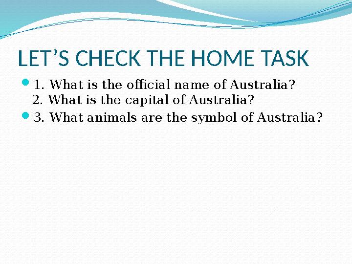 LET’S CHECK THE HOME TASK  1. What is the official name of Australia? 2. What is the capital of Australia?  3. What animals ar