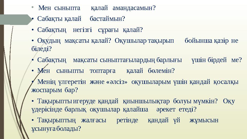 • Мен сыныпта қалай амандасамын? • Сабақты қалай бастаймын? • Сабақтың негізгі сұрағы қалай? • Оқудың мақсаты қалай? О