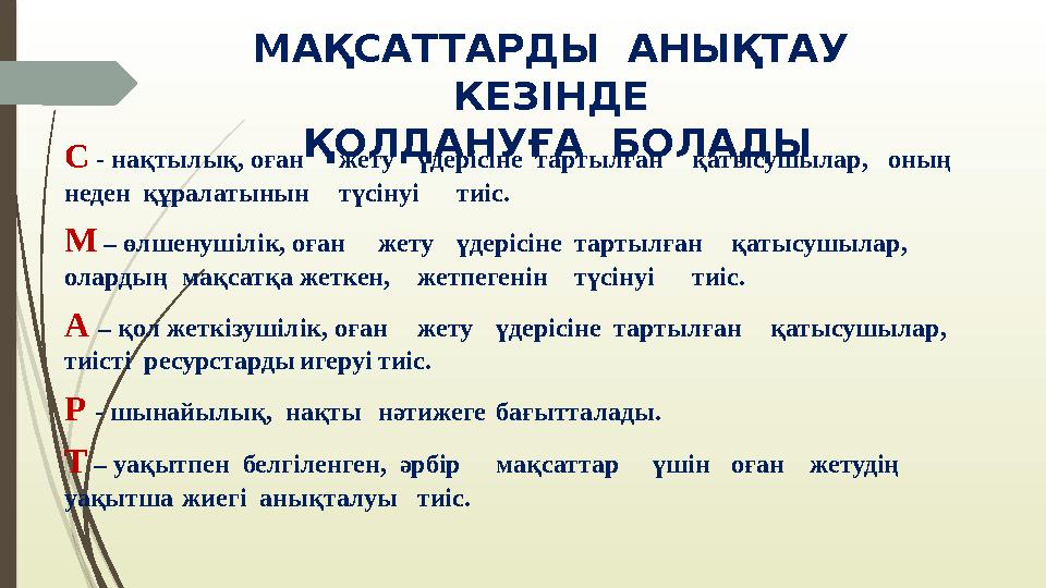 МАҚСАТТАРДЫ АНЫҚТАУ КЕЗІНДЕ ҚОЛДАНУҒА БОЛАДЫ С - нақтылық, оған жету үдерісіне тартылған қатысушылар, оның неден құрала