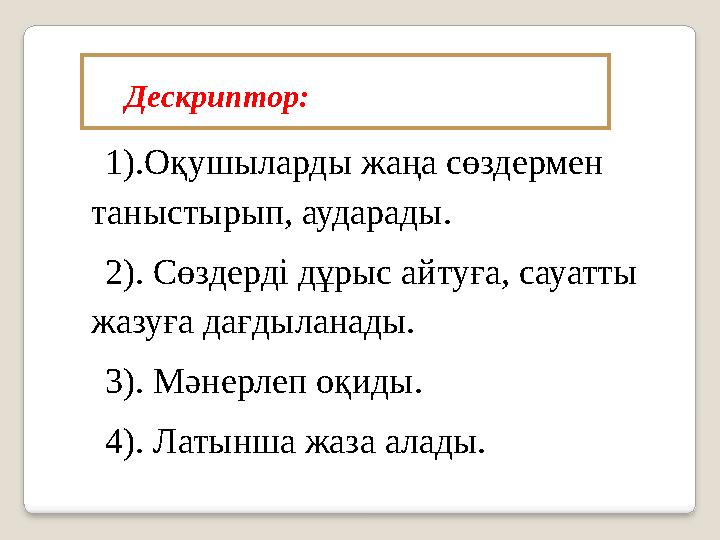 1).Оқушыларды жаңа сөздермен таныстырып, аударады. 2). Сөздерді дұрыс айтуға, сауатты жазуға дағдыланады. 3). Мәнерлеп оқиды.