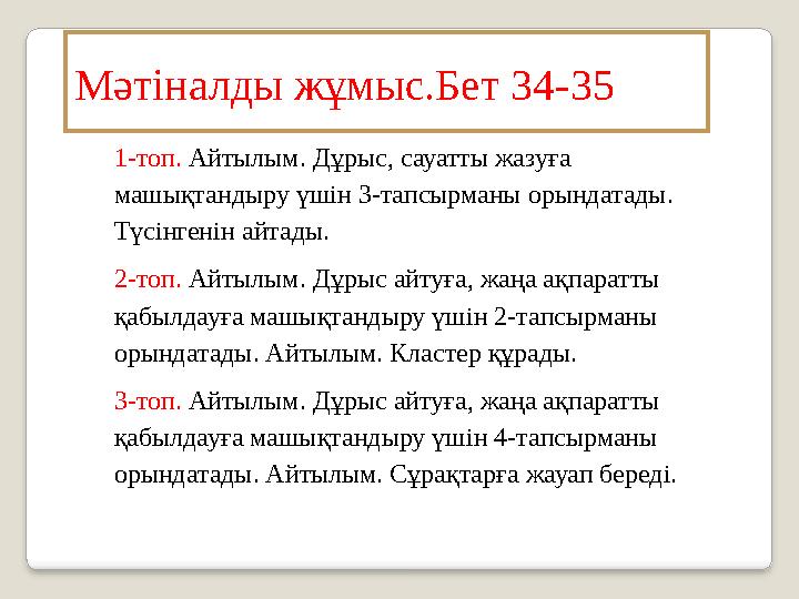Мәтіналды жұмыс.Бет 34-35 1-топ. Айтылым. Дұрыс, сауатты жазуға машықтандыру үшін 3-тапсырманы орындатады. Түсінгенін айтады.