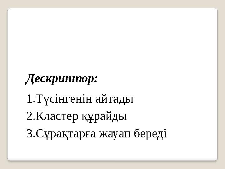 Дескриптор: 1. Түсінгенін айтады 2. Кластер құрайды 3. Сұрақтарға жауап береді