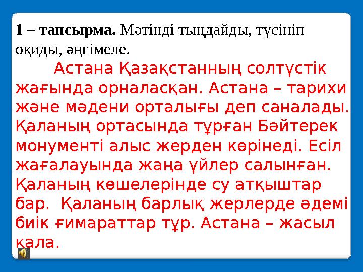 1 – тапсырма. Мәтінді тыңдайды, түсініп оқиды, әңгімеле. Астана Қазақстанның солтүстік жағында орналасқан. Астана – тарихи