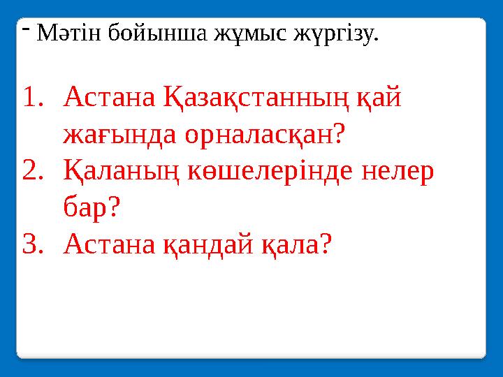 - Мәтін бойынша жұмыс жүргізу. 1. Астана Қазақстанның қай жағында орналасқан? 2. Қаланың көшелерінде нелер бар? 3. Астана қа