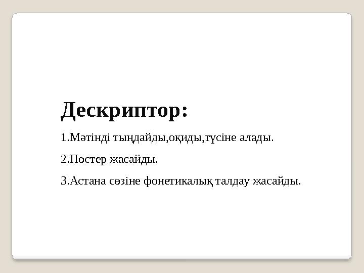 Дескриптор: 1.Мәтінді тыңдайды,оқиды,түсіне алады. 2.Постер жасайды. 3.Астана сөзіне фонетикалық талдау жасайды.