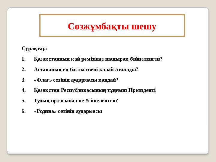 Сұрақтар: 1. Қазақстанның қай рәмізінде шаңырақ бейнеленген? 2. Астананың ең басты өзені қалай аталады? 3. «Флаг»