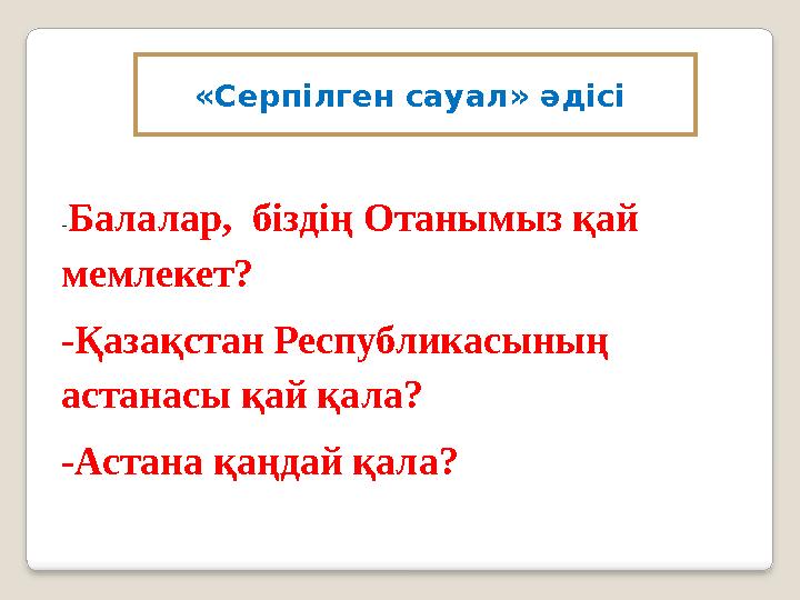 «Серпілген сауал» әдісі - Балалар, біздің Отанымыз қай мемлекет? -Қазақстан Республикасының астанасы қай қала? -Астана қаңда