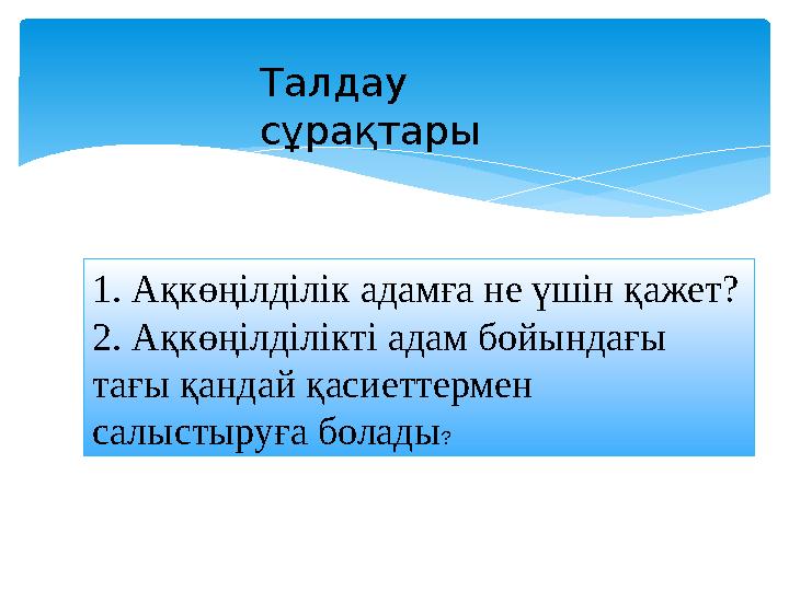 1. Ақкөңілділік адамға не үшін қажет? 2. Ақкөңілділікті адам бойындағы тағы қандай қасиеттермен салыстыруға болады ?Талдау сұ