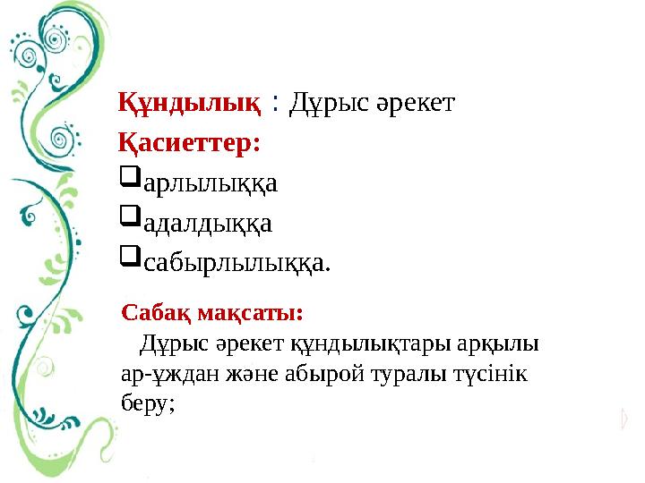 Құндылық : Дұрыс әрекет Қасиеттер:  арлылыққа  адалдыққа  сабырлылыққа. Сабақ мақсаты: Дұрыс әрекет құндылықтары арқылы