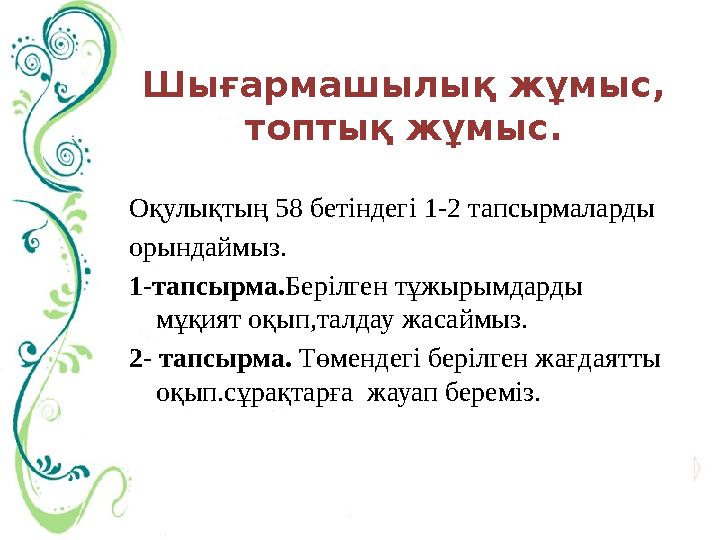 Шығармашылық жұмыс, топтық жұмыс. Оқулықтың 58 бетіндегі 1-2 тапсырмаларды орындаймыз. 1-тапсырма. Берілген тұжырымдарды мұқия