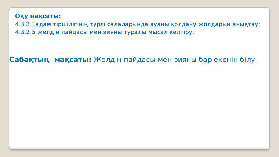 Оқу мақсаты: 4.3.2.1адам тіршілігінің түрлі салаларында ауаны қолдану жолдарын анықтау; 4.3.2.5 желдің пайдасы мен зияны туралы