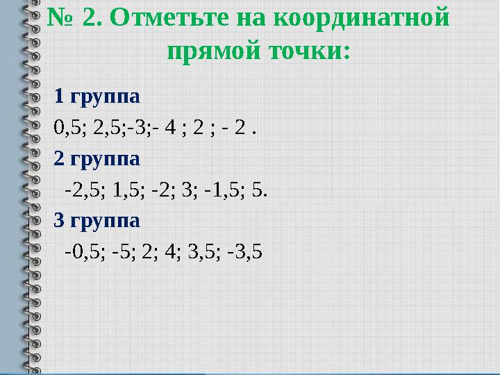 № 2. Отметьте на координатной прямой точки: 1 группа 0,5; 2,5;-3;- 4 ; 2 ; - 2 . 2 группа -2,5; 1,5; -2; 3; -1,5; 5