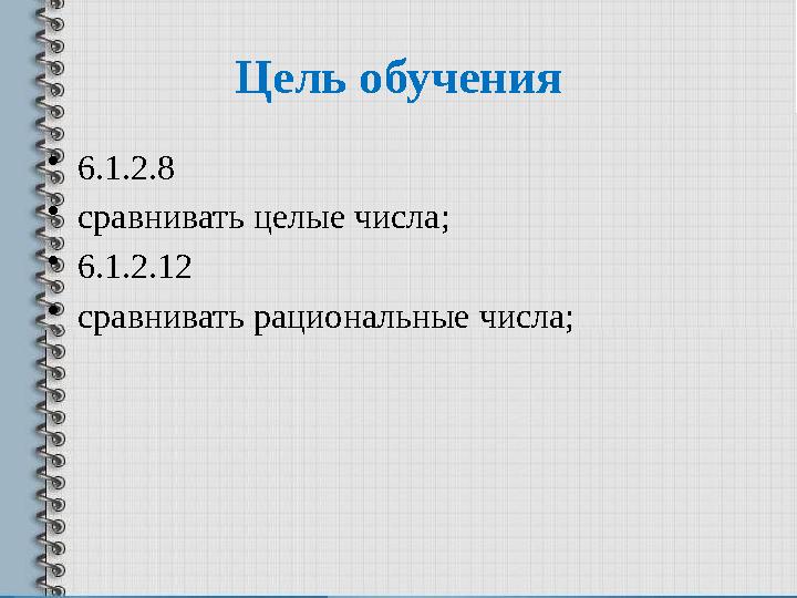 Цель обучения • 6.1.2.8 • сравнивать целые числа; • 6.1.2.12 • сравнивать рациональные числа;