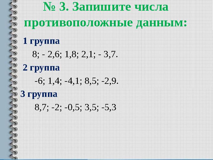 № 3. Запишите числа противоположные данным: 1 группа 8; - 2,6; 1,8; 2,1; - 3,7. 2 группа -6; 1,4; -4,1; 8,5