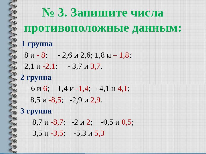 № 3. Запишите числа противоположные данным: 1 группа 8 и - 8 ; - 2,6 и 2,6; 1,8 и – 1,8 ; 2,1 и -2