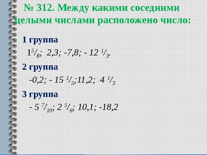 № 312. Между какими соседними целыми числами расположено число: 1 группа 1 5 / 8 ; 2,3; -7,8; - 12 1 / 3 . 2 группа