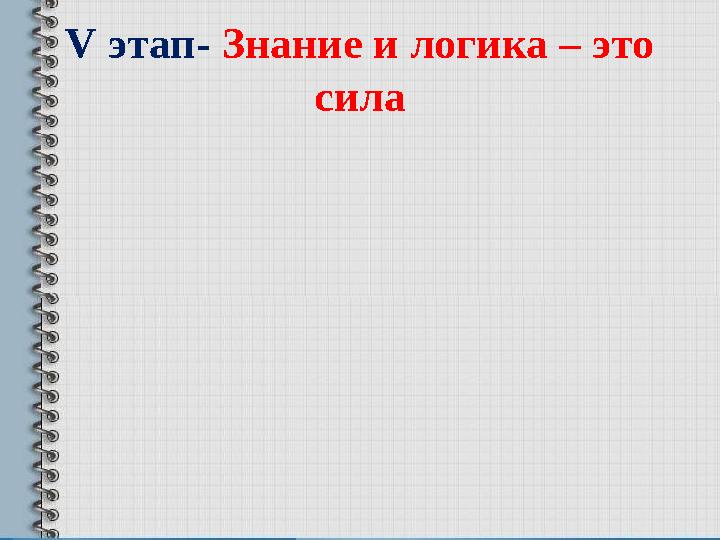 V этап- Знание и логика – это сила