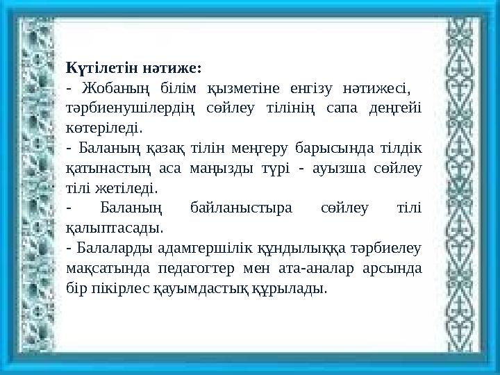 Күтілетін нәтиже: - Жобаның білім қызметіне енгізу нәтижесі, тәрбиенушілердің сөйлеу тілінің сапа деңгейі көтерілед