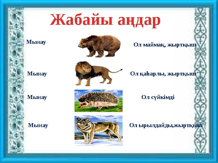 Жабайы аңдар Ол маймақ, жыртқышМынау Мынау Ол қаһарлы, жыртқыш Мынау Ол сүйкімді Мынау Ол ырылдайды,жыртқыш