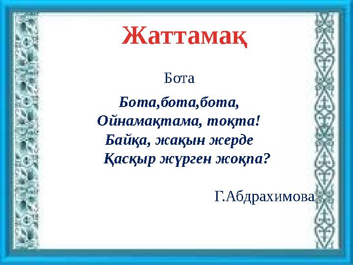 Жаттамақ Бота Бота,бота,бота, Ойнамақтама, тоқта! Байқа, жақын жерде Қасқыр жүрген жоқпа? Г.Абдрахимова