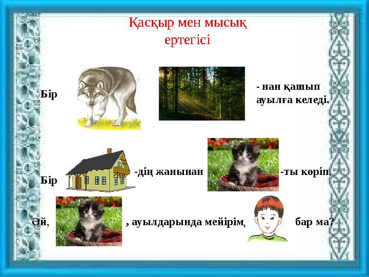 Қасқыр мен мысық ертегісі Бір - нан қашып ауылға келеді. Бір -дің жанынан -ты көріп , Әй , , ауылдарында мейірімді бар ма?