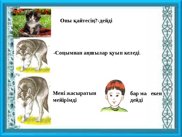 Оны қайтесің?-дейді -Соңымнан аңшылар қуып келеді . Мені жасыратын мейірімді бар ма екен - дейді