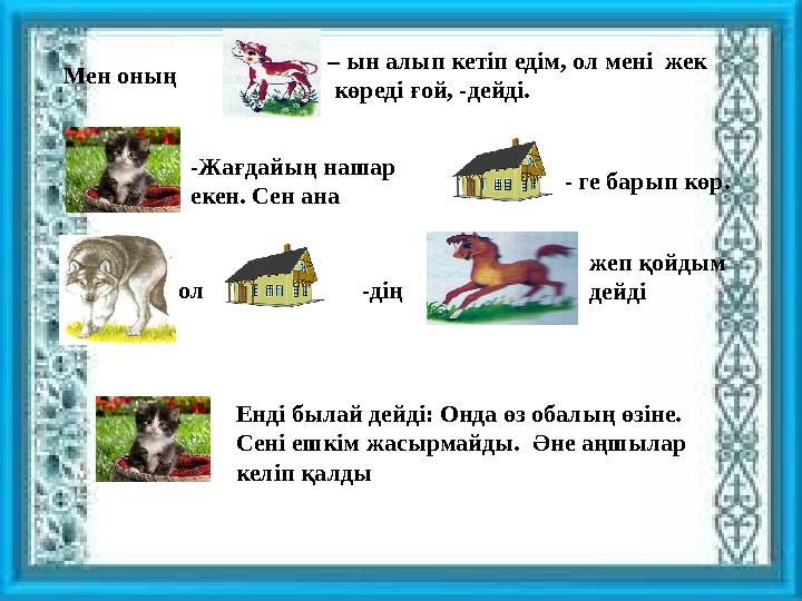– ын алып кетіп едім, ол мені жек көреді ғой, -дейді.Мен оның -Жағдайың нашар екен. Сен ана - ге барып көр. ол -дің