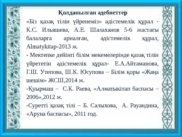 Қолданылған әдебиеттер «Біз қазақ тілін үйренеміз» әдістемелік құрал - К.С. Ильяшева, А.Е. Шалаханов 5-6 жастағы