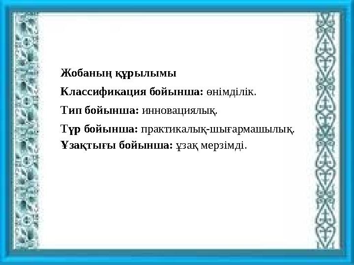 Жобаның құрылымы Классификаци я бойынша : өнімділік . Тип бойынша : инноваци ялық . Түр бойынша : практик алық - шығармашылы
