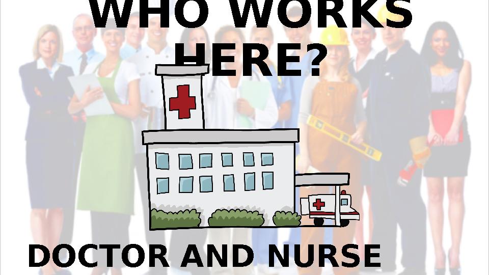 WHO WORKS HERE? DOCTOR AND NURSE WORK HERE.