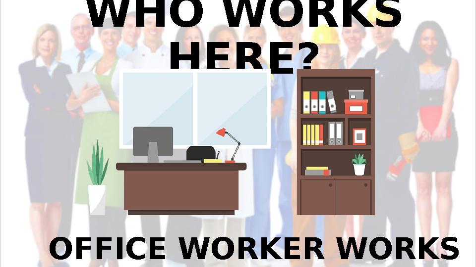 WHO WORKS HERE? OFFICE WORKER WORKS HERE.