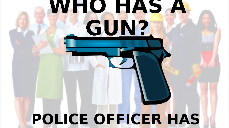 WHO HAS A GUN? POLICE OFFICER HAS A GUN.