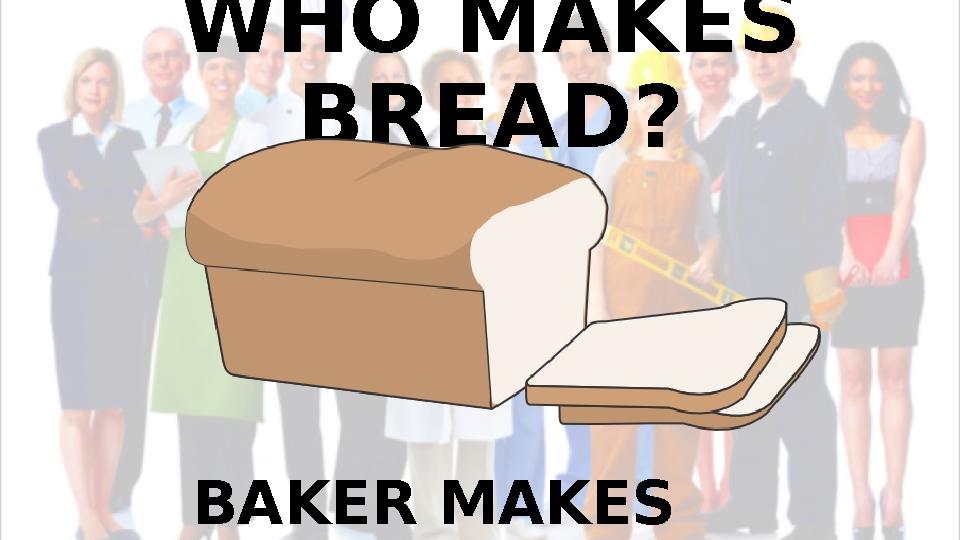 WHO MAKES BREAD? BAKER MAKES BREAD.