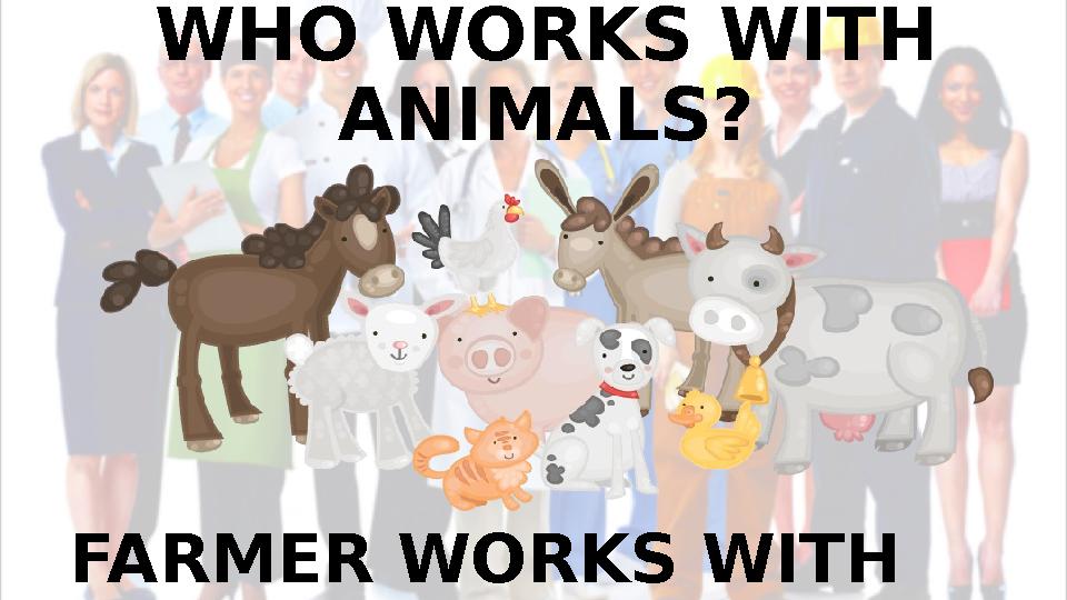 WHO WORKS WITH ANIMALS? FARMER WORKS WITH ANIMALS.