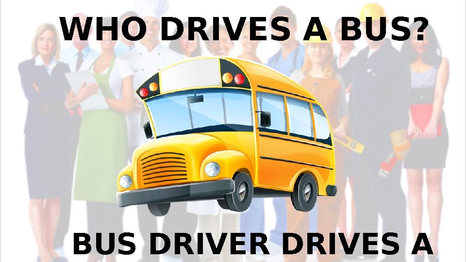 WHO DRIVES A BUS? BUS DRIVER DRIVES A BUS.