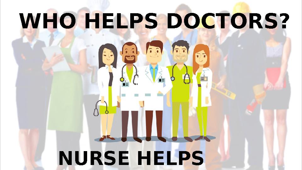 WHO HELPS DOCTORS? NURSE HELPS DOCTORS.
