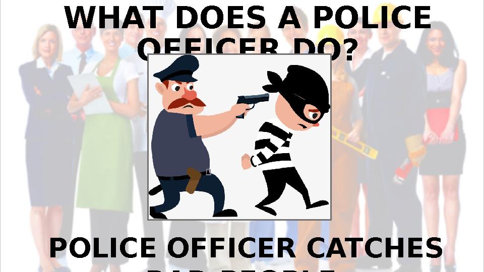 WHAT DOES A POLICE OFFICER DO? POLICE OFFICER CATCHES BAD PEOPLE.