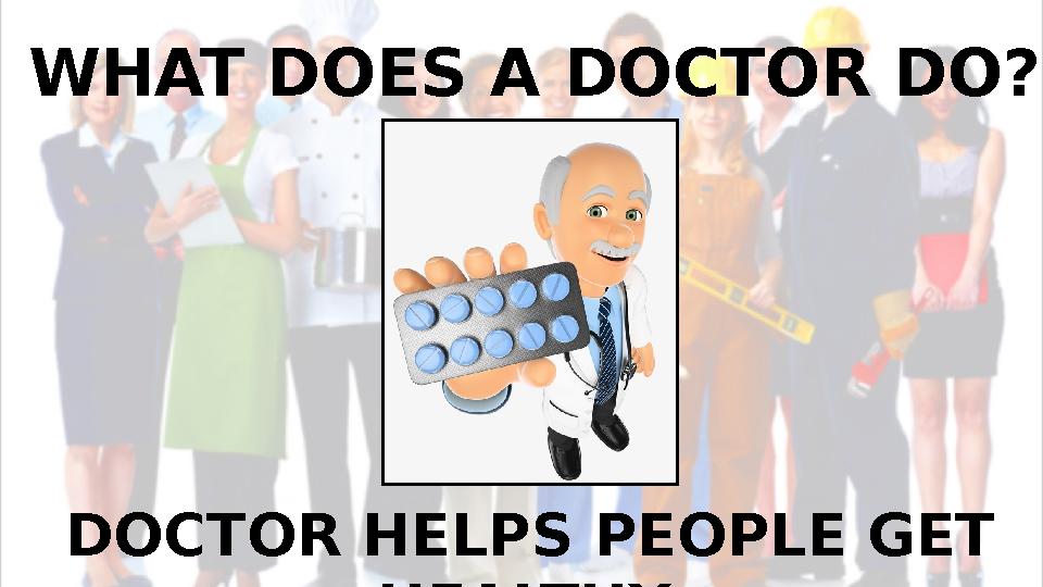 WHAT DOES A DOCTOR DO? DOCTOR HELPS PEOPLE GET HEALTHY.