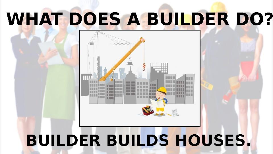 WHAT DOES A BUILDER DO? BUILDER BUILDS HOUSES.