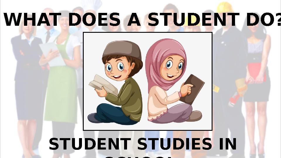 WHAT DOES A STUDENT DO? STUDENT STUDIES IN SCHOOL.
