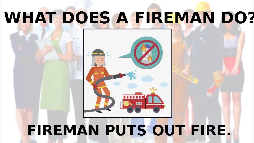 WHAT DOES A FIREMAN DO? FIREMAN PUTS OUT FIRE.