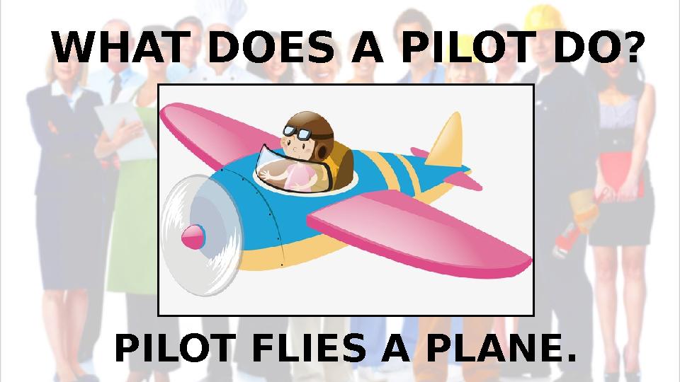WHAT DOES A PILOT DO? PILOT FLIES A PLANE.