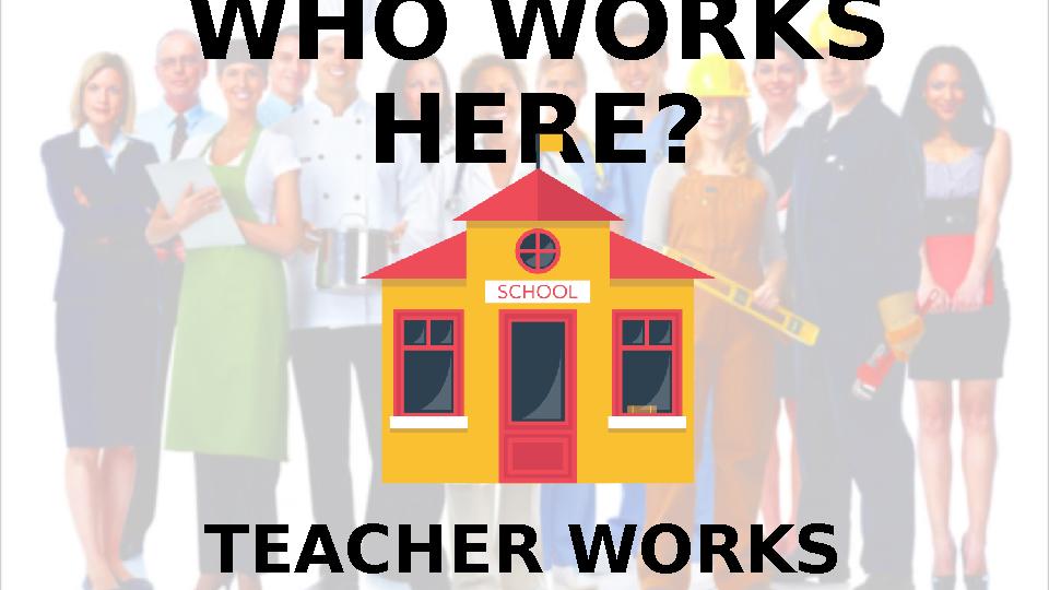 WHO WORKS HERE? TEACHER WORKS HERE.